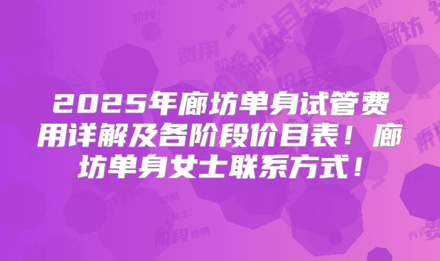 2025年廊坊单身试管费用详解及各阶段价目表！廊坊单身女士联系方式！