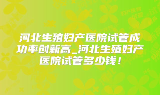 河北生殖妇产医院试管成功率创新高_河北生殖妇产医院试管多少钱！