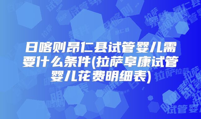 日喀则昂仁县试管婴儿需要什么条件(拉萨阜康试管婴儿花费明细表)