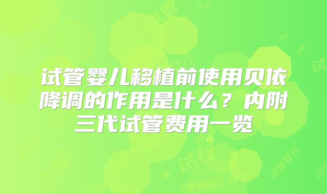 试管婴儿移植前使用贝依降调的作用是什么？内附三代试管费用一览