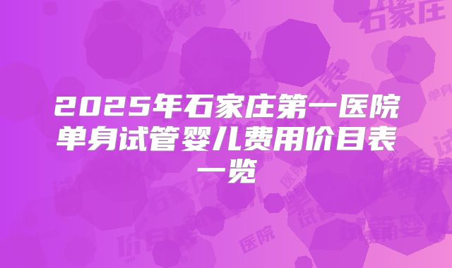 2025年石家庄第一医院单身试管婴儿费用价目表一览