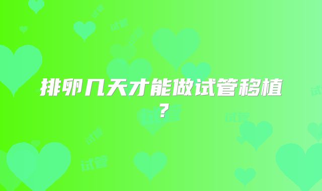 排卵几天才能做试管移植?