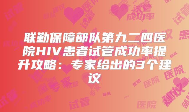 联勤保障部队第九二四医院HIV患者试管成功率提升攻略：专家给出的3个建议