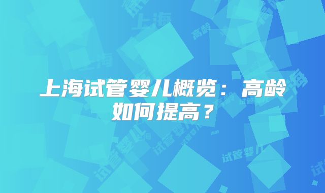 上海试管婴儿概览：高龄如何提高？