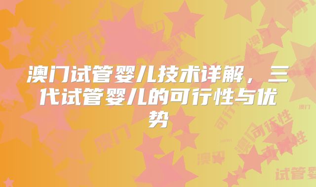 澳门试管婴儿技术详解,三代试管婴儿的可行性与优势