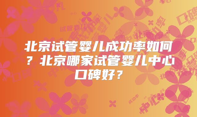 北京试管婴儿成功率如何?北京哪家试管婴儿中心口碑好?