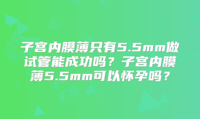 子宫内膜薄只有5.5mm做试管能成功吗？子宫内膜薄5.5mm可以怀孕吗？