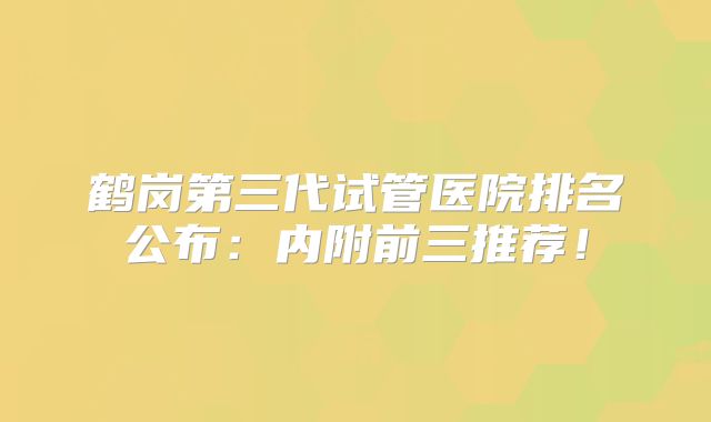 鹤岗第三代试管医院排名公布：内附前三推荐！