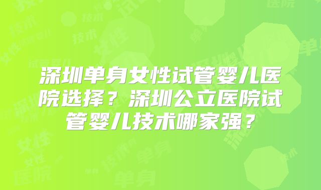 深圳单身女性试管婴儿医院选择？深圳公立医院试管婴儿技术哪家强？
