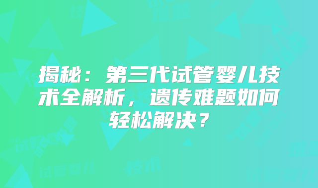 揭秘：第三代试管婴儿技术全解析，遗传难题如何轻松解决？