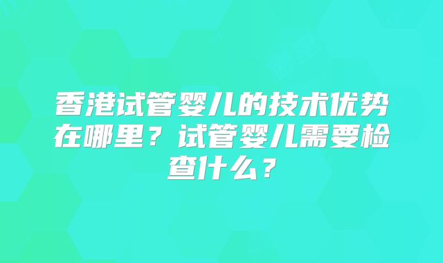 香港试管婴儿的技术优势在哪里？试管婴儿需要检查什么？
