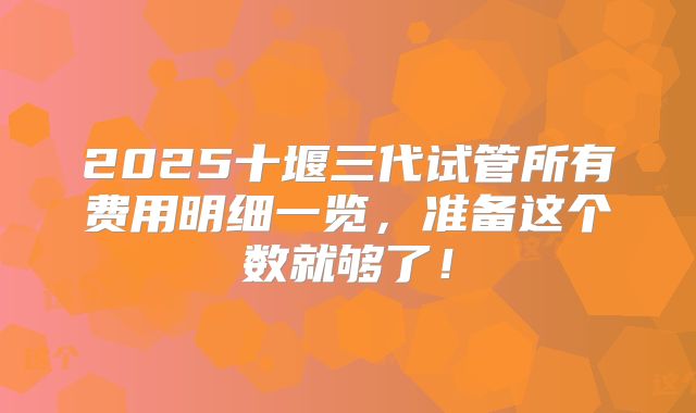 2025十堰三代试管所有费用明细一览，准备这个数就够了！