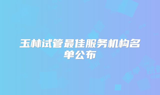 玉林试管最佳服务机构名单公布