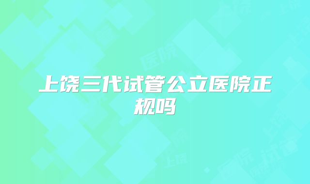 上饶三代试管公立医院正规吗