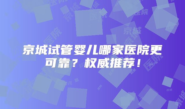 京城试管婴儿哪家医院更可靠？权威推荐！