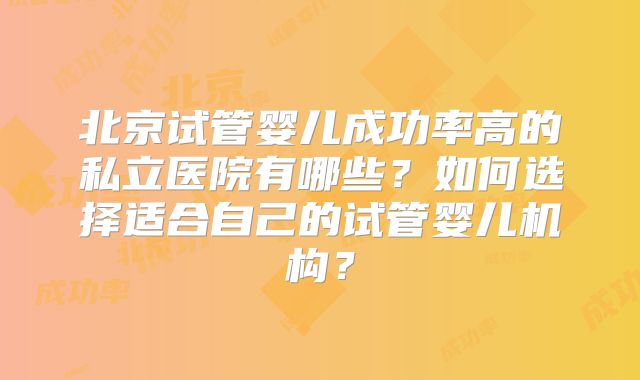 北京试管婴儿成功率高的私立医院有哪些？如何选择适合自己的试管婴儿机构？