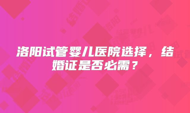 洛阳试管婴儿医院选择，结婚证是否必需？