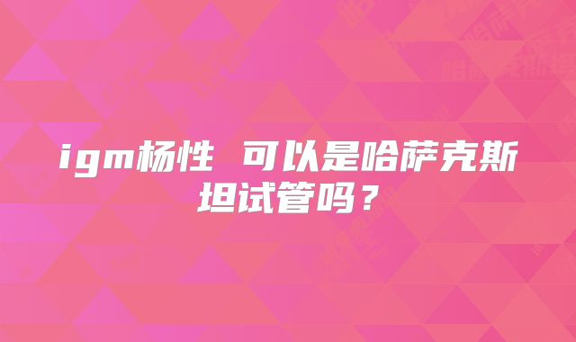 igm杨性 可以是哈萨克斯坦试管吗？