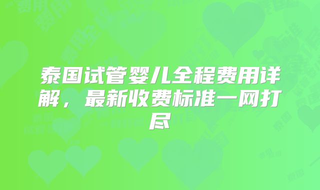泰国试管婴儿全程费用详解,最新收费标准一网打尽