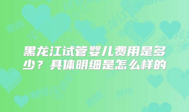 黑龙江试管婴儿费用是多少？具体明细是怎么样的