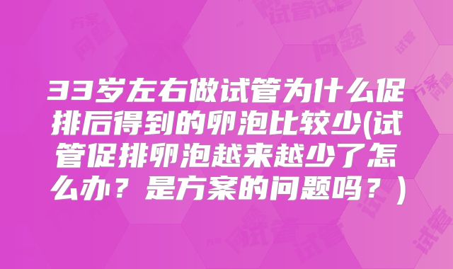 33岁左右做试管为什么促排后得到的卵泡比较少(试管促排卵泡越来越少了怎么办？是方案的问题吗？)