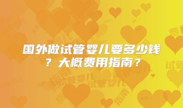 国外做试管婴儿要多少钱?大概费用指南?