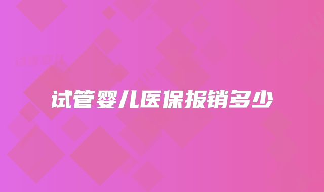 试管婴儿医保报销多少