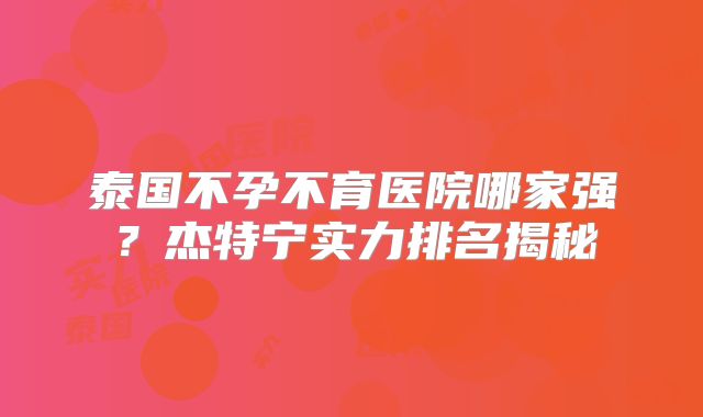 泰国不孕不育医院哪家强？杰特宁实力排名揭秘