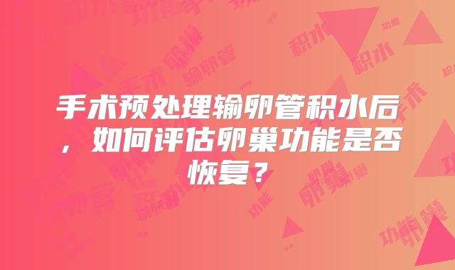 手术预处理输卵管积水后,如何评估卵巢功能是否恢复?