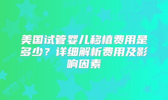 美国试管婴儿移植费用是多少？详细解析费用及影响因素