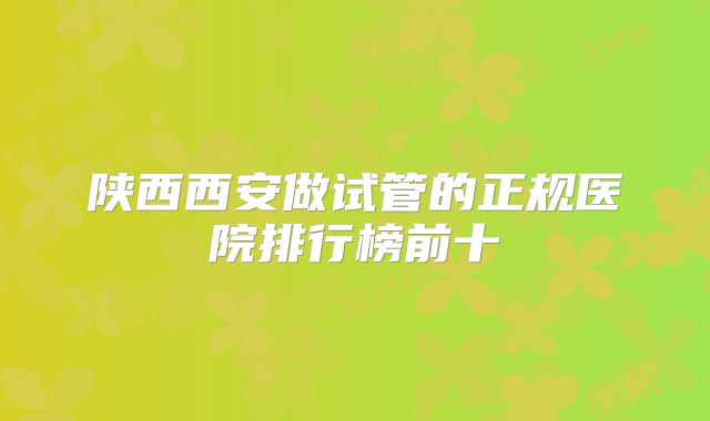 陕西西安做试管的正规医院排行榜前十