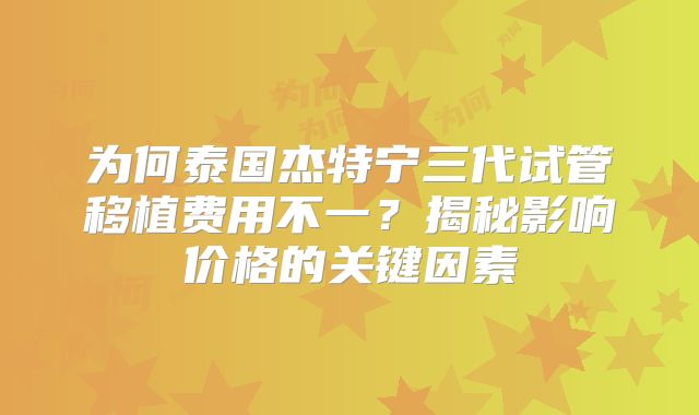 为何泰国杰特宁三代试管移植费用不一？揭秘影响价格的关键因素