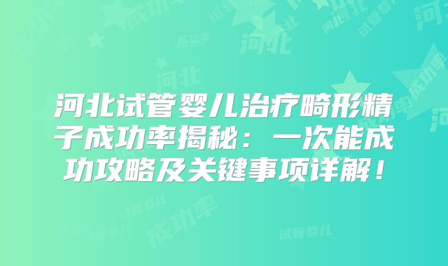 河北试管婴儿治疗畸形精子成功率揭秘：一次能成功攻略及关键事项详解！
