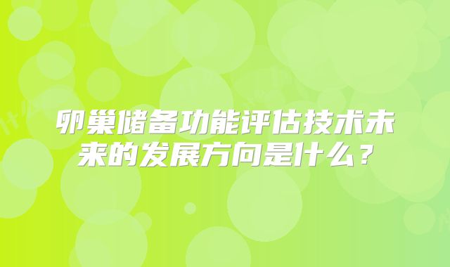 卵巢储备功能评估技术未来的发展方向是什么？