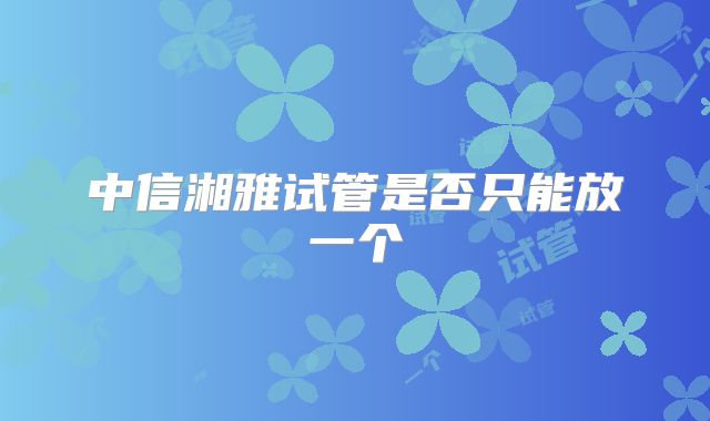 中信湘雅试管是否只能放一个