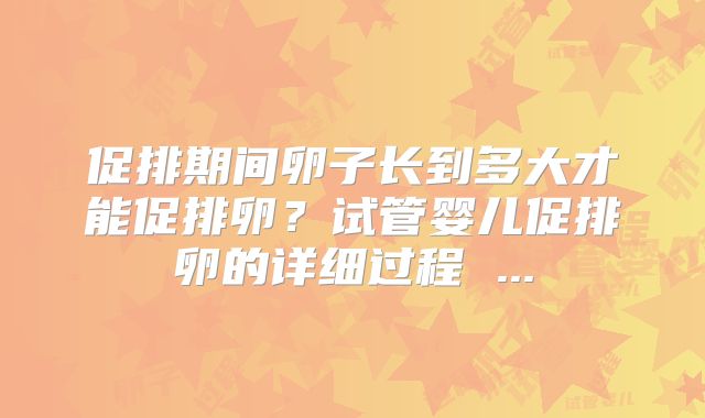 促排期间卵子长到多大才能促排卵？试管婴儿促排卵的详细过程 ...
