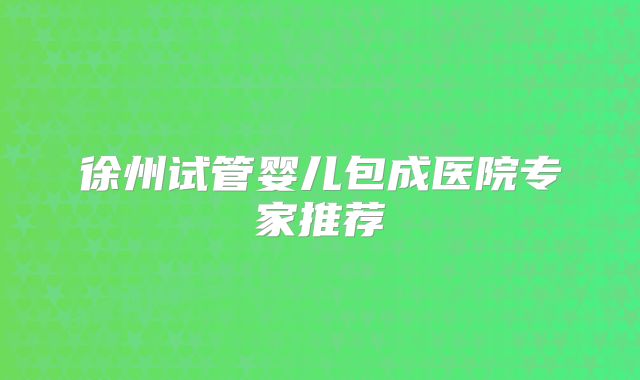 徐州试管婴儿包成医院专家推荐