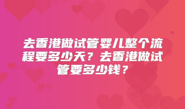 去香港做试管婴儿整个流程要多少天？去香港做试管要多少钱？