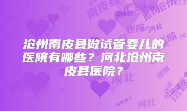 沧州南皮县做试管婴儿的医院有哪些？河北沧州南皮县医院？