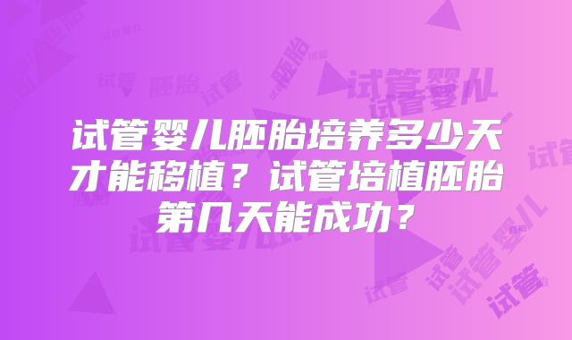 试管婴儿胚胎培养多少天才能移植？试管培植胚胎第几天能成功？