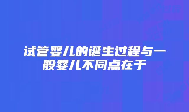 试管婴儿的诞生过程与一般婴儿不同点在于