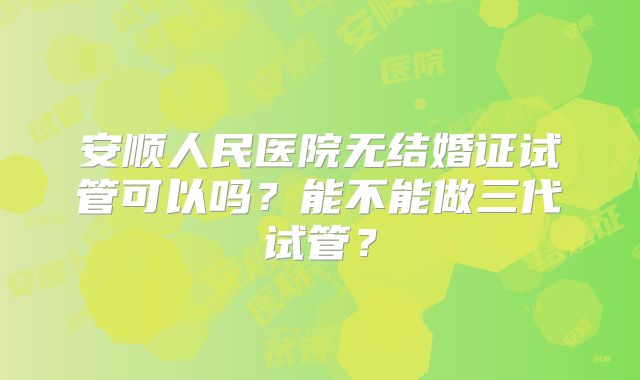 安顺人民医院无结婚证试管可以吗？能不能做三代试管？