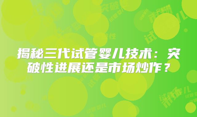揭秘三代试管婴儿技术：突破性进展还是市场炒作？