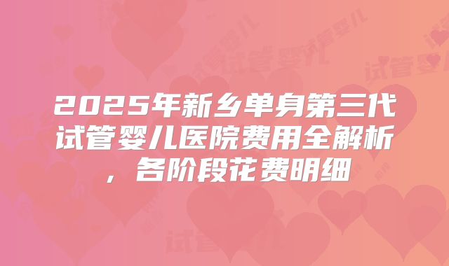 2025年新乡单身第三代试管婴儿医院费用全解析,各阶段花费明细