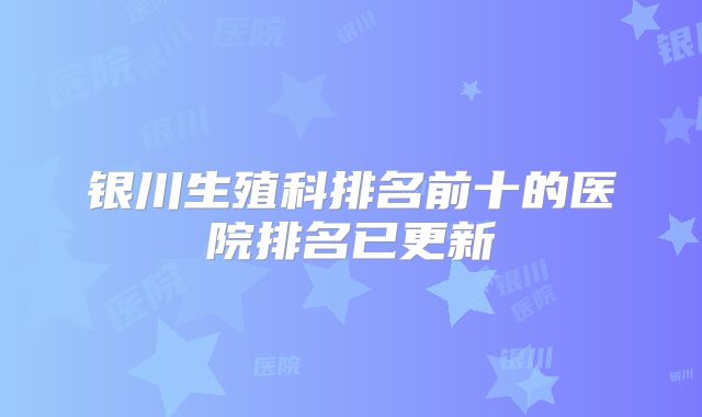 银川生殖科排名前十的医院排名已更新