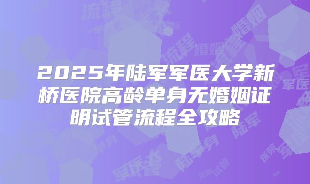 2025年陆军军医大学新桥医院高龄单身无婚姻证明试管流程全攻略