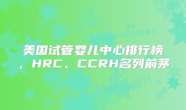 美国试管婴儿中心排行榜,HRC、CCRH名列前茅