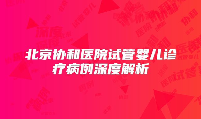 北京协和医院试管婴儿诊疗病例深度解析