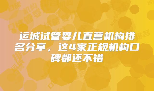 运城试管婴儿直营机构排名分享，这4家正规机构口碑都还不错