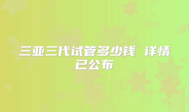 三亚三代试管多少钱 详情已公布